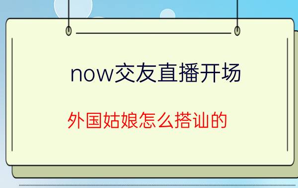 now交友直播开场 外国姑娘怎么搭讪的？